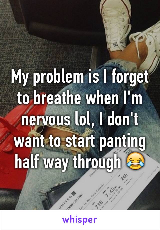 My problem is I forget to breathe when I'm nervous lol, I don't want to start panting half way through 😂