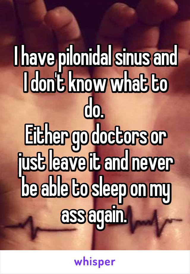 I have pilonidal sinus and I don't know what to do. 
Either go doctors or just leave it and never be able to sleep on my ass again. 