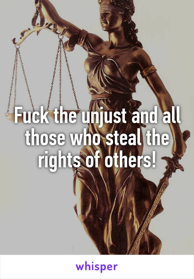 Fuck the unjust and all those who steal the rights of others!