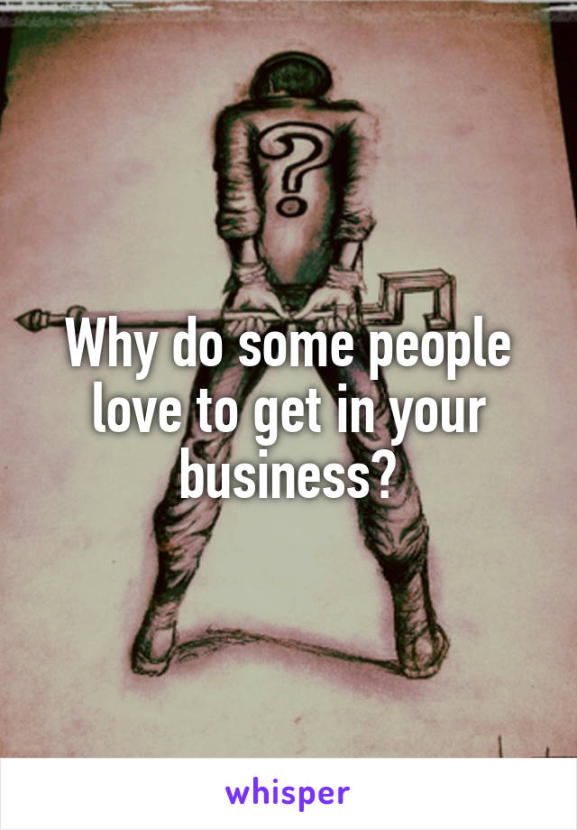 Why do some people love to get in your business?