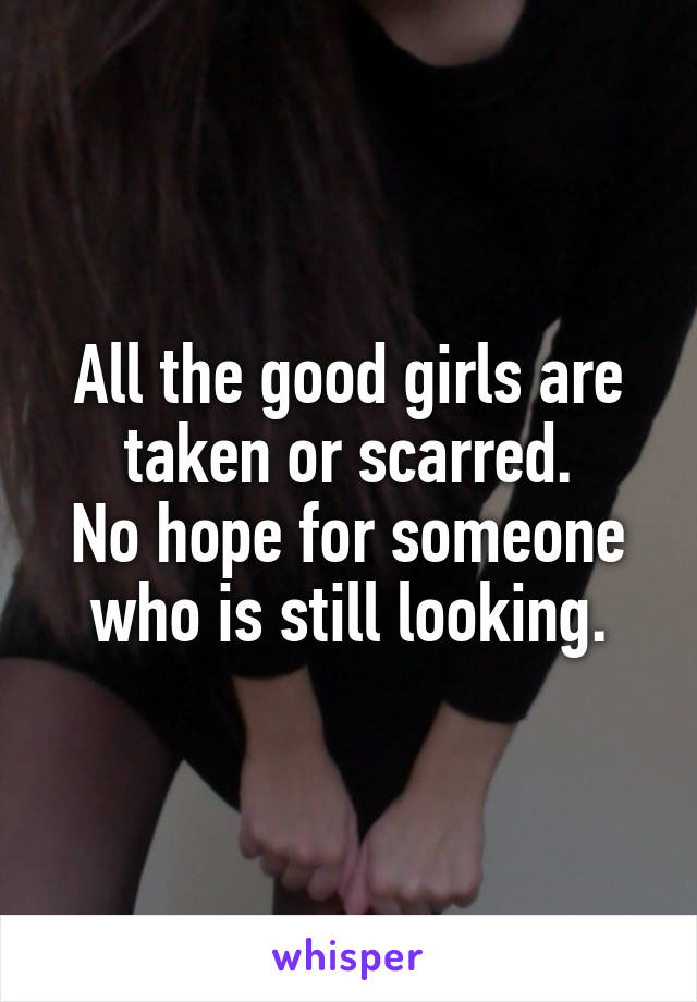 All the good girls are taken or scarred.
No hope for someone who is still looking.