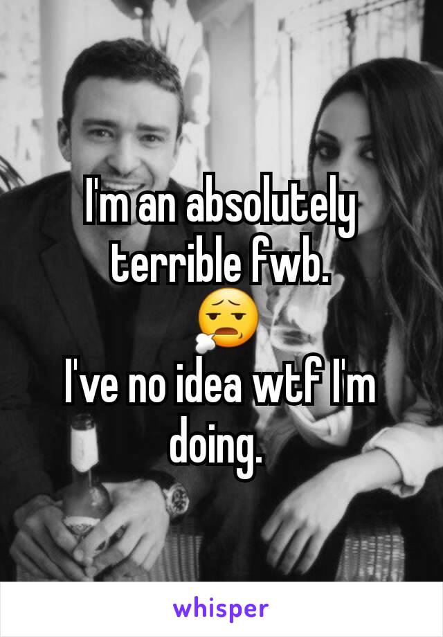 I'm an absolutely terrible fwb.
 😧
I've no idea wtf I'm doing. 