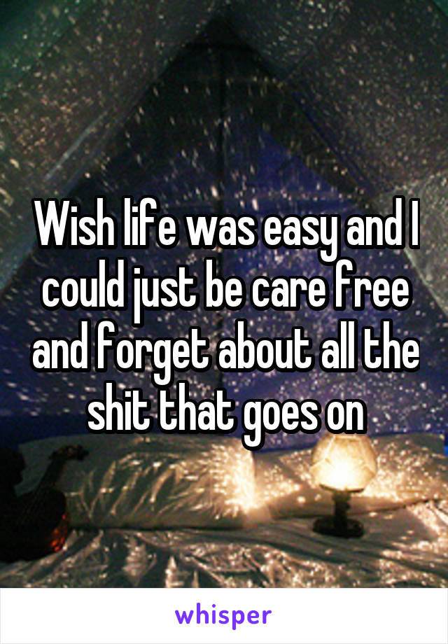 Wish life was easy and I could just be care free and forget about all the shit that goes on