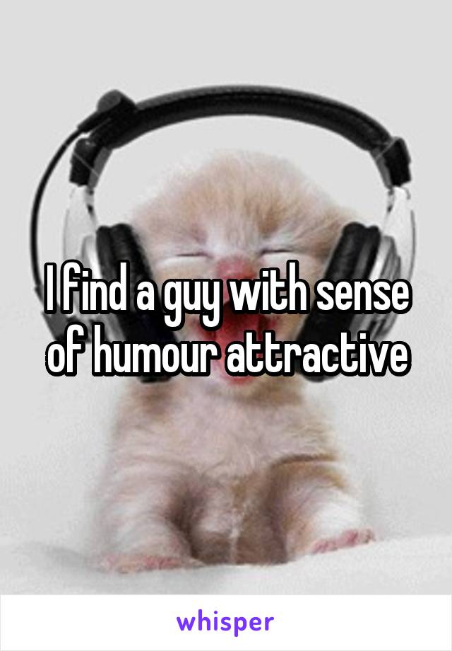 I find a guy with sense of humour attractive