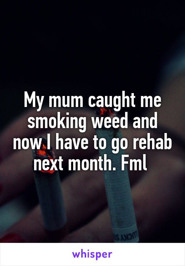 My mum caught me smoking weed and now I have to go rehab next month. Fml 