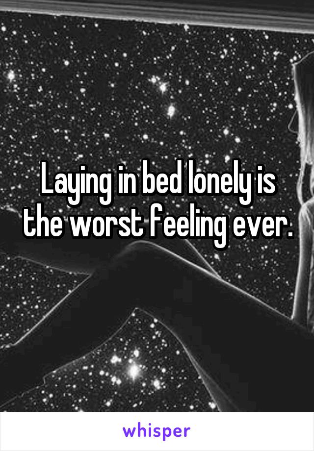 Laying in bed lonely is the worst feeling ever. 