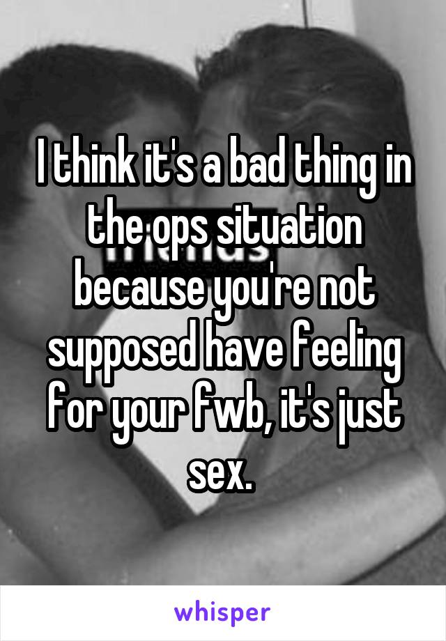 I think it's a bad thing in the ops situation because you're not supposed have feeling for your fwb, it's just sex. 