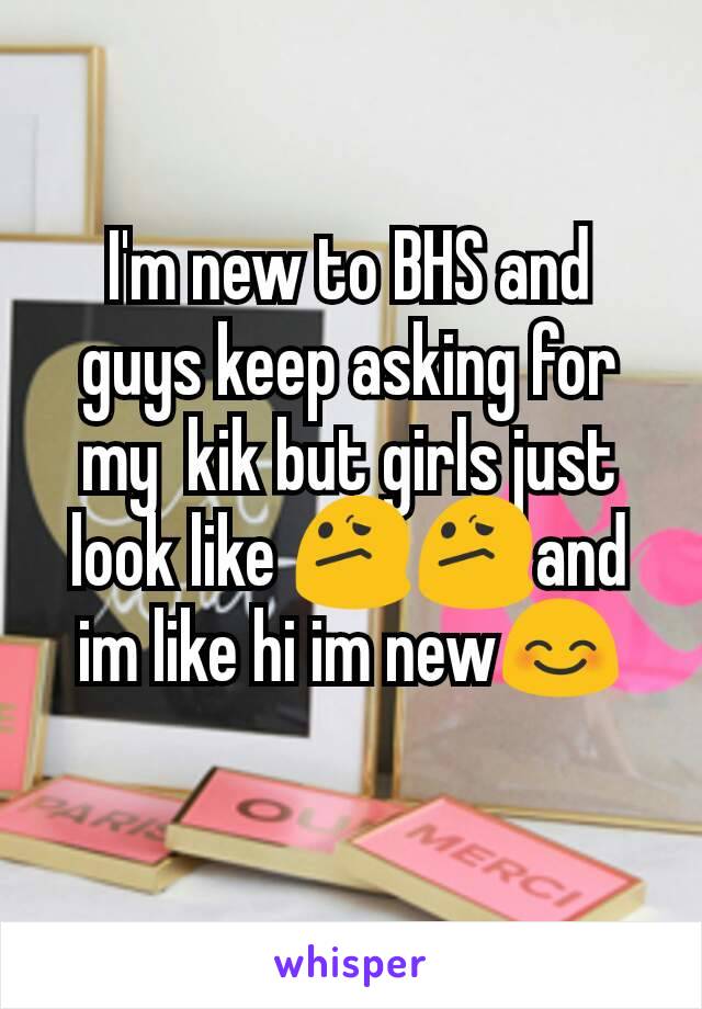 I'm new to BHS and guys keep asking for my  kik but girls just look like 😕😕and im like hi im new😊