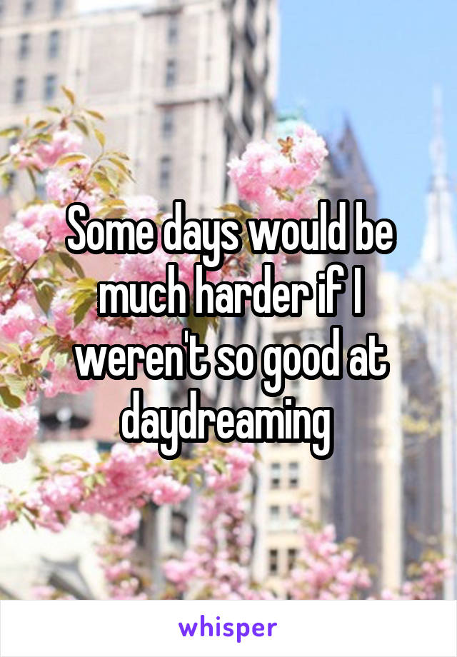 Some days would be much harder if I weren't so good at daydreaming 