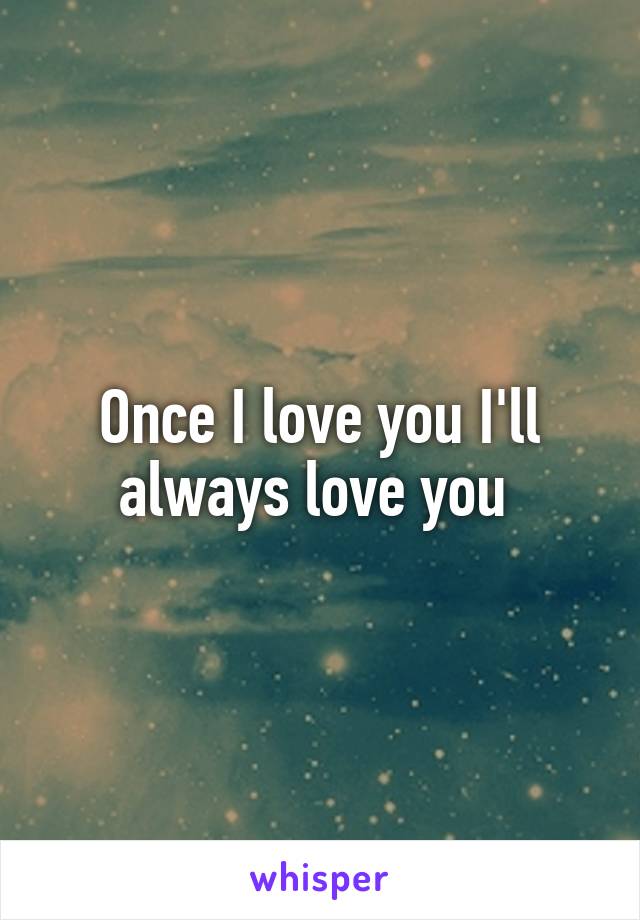 Once I love you I'll always love you 