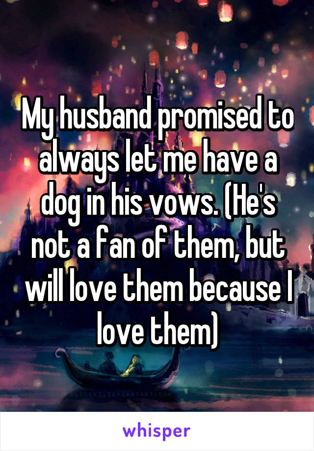 My husband promised to always let me have a dog in his vows. (He's not a fan of them, but will love them because I love them)