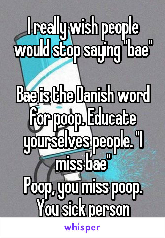 I really wish people would stop saying "bae"
 
Bae is the Danish word for poop. Educate yourselves people. "I miss bae"
Poop, you miss poop. You sick person