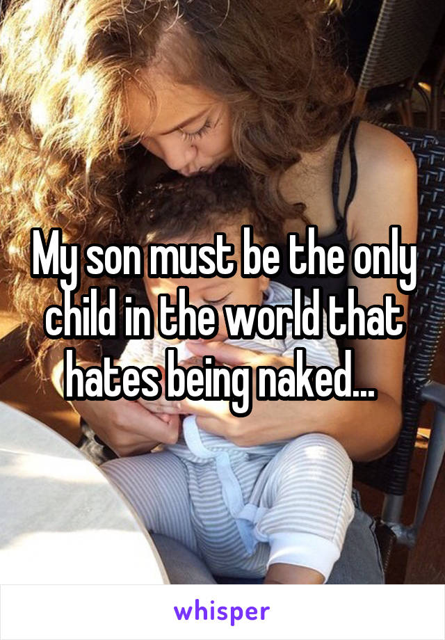 My son must be the only child in the world that hates being naked... 