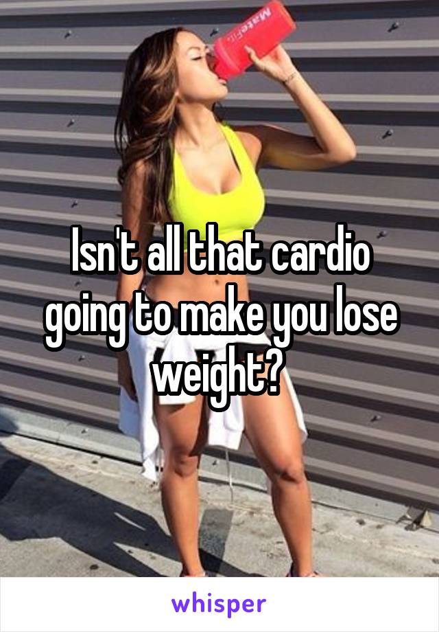 Isn't all that cardio going to make you lose weight? 