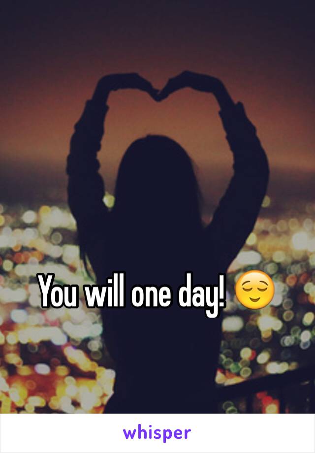 You will one day! 😌