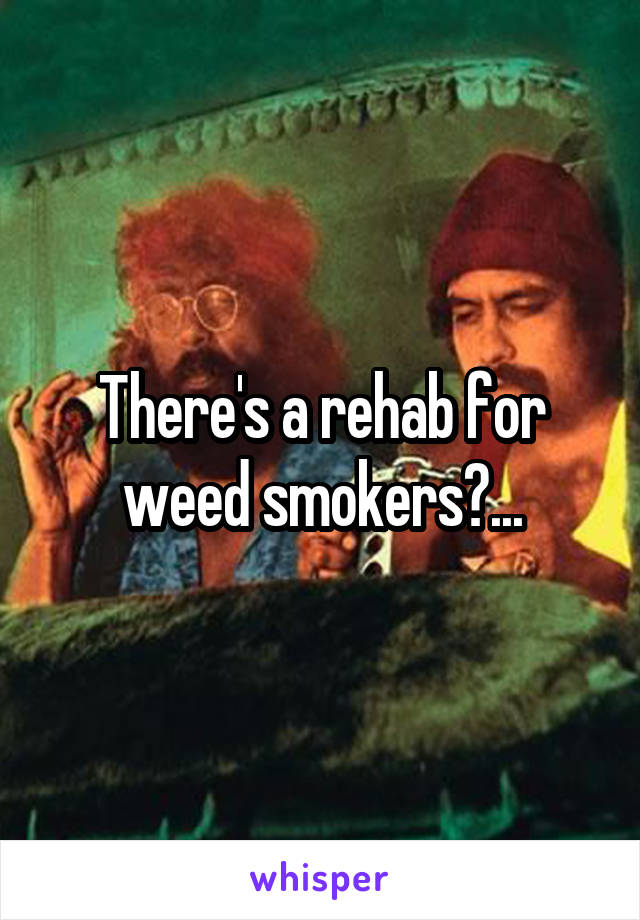 There's a rehab for weed smokers?...