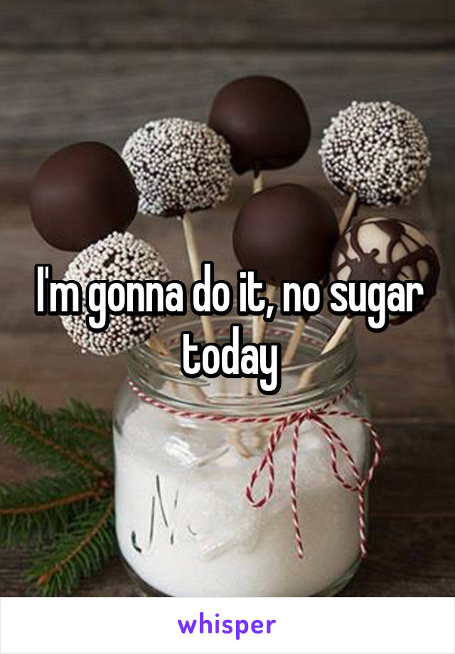 I'm gonna do it, no sugar today