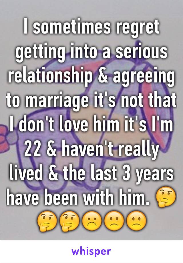 I sometimes regret getting into a serious relationship & agreeing to marriage it's not that I don't love him it's I'm 22 & haven't really lived & the last 3 years have been with him. 🤔🤔🤔☹️🙁🙁