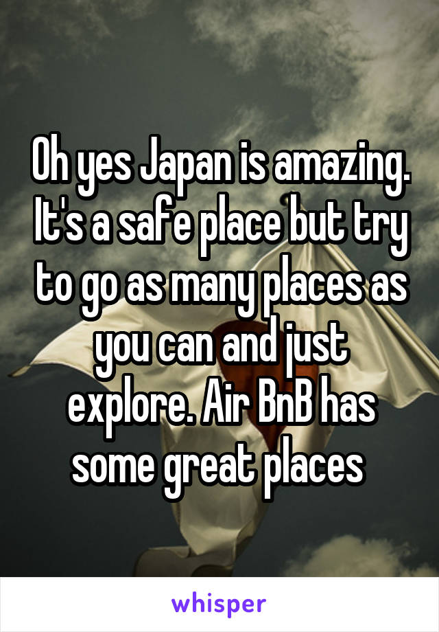 Oh yes Japan is amazing. It's a safe place but try to go as many places as you can and just explore. Air BnB has some great places 