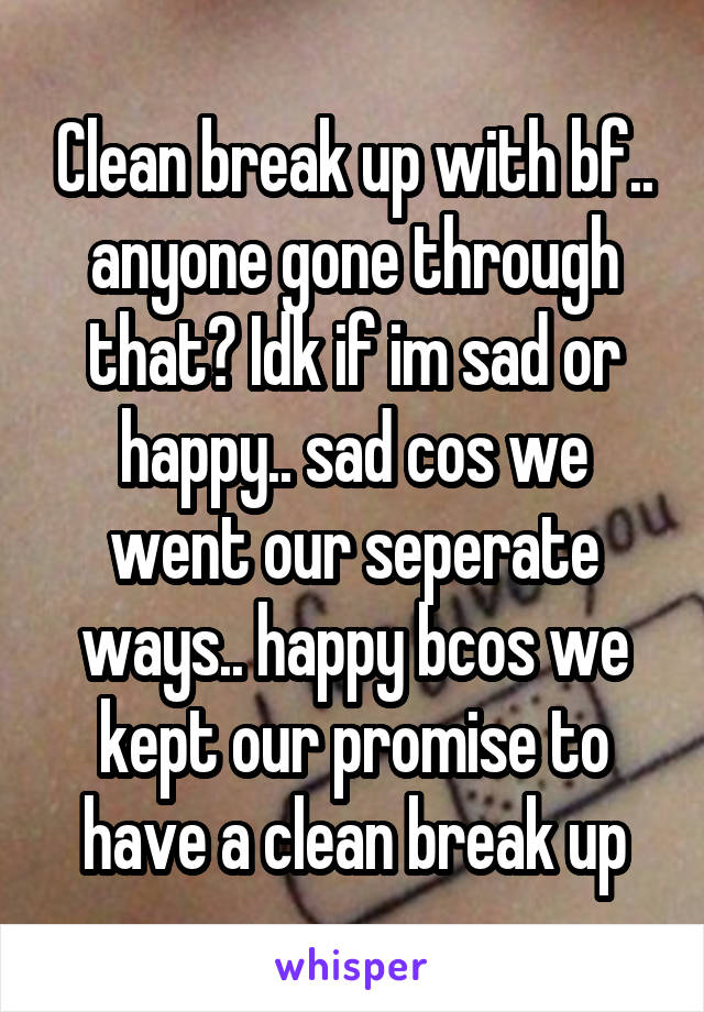 Clean break up with bf.. anyone gone through that? Idk if im sad or happy.. sad cos we went our seperate ways.. happy bcos we kept our promise to have a clean break up