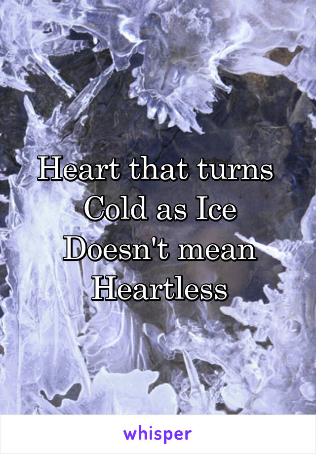 Heart that turns 
Cold as Ice
Doesn't mean
Heartless