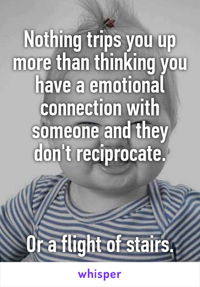 Nothing trips you up more than thinking you have a emotional connection with someone and they don't reciprocate.



Or a flight of stairs.