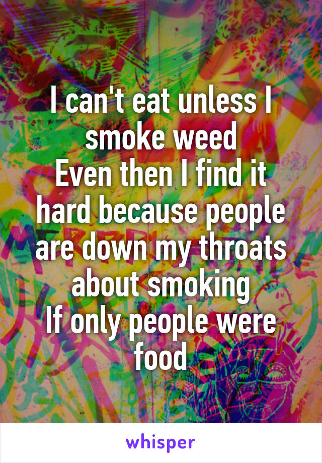 I can't eat unless I smoke weed
Even then I find it hard because people are down my throats about smoking
If only people were food