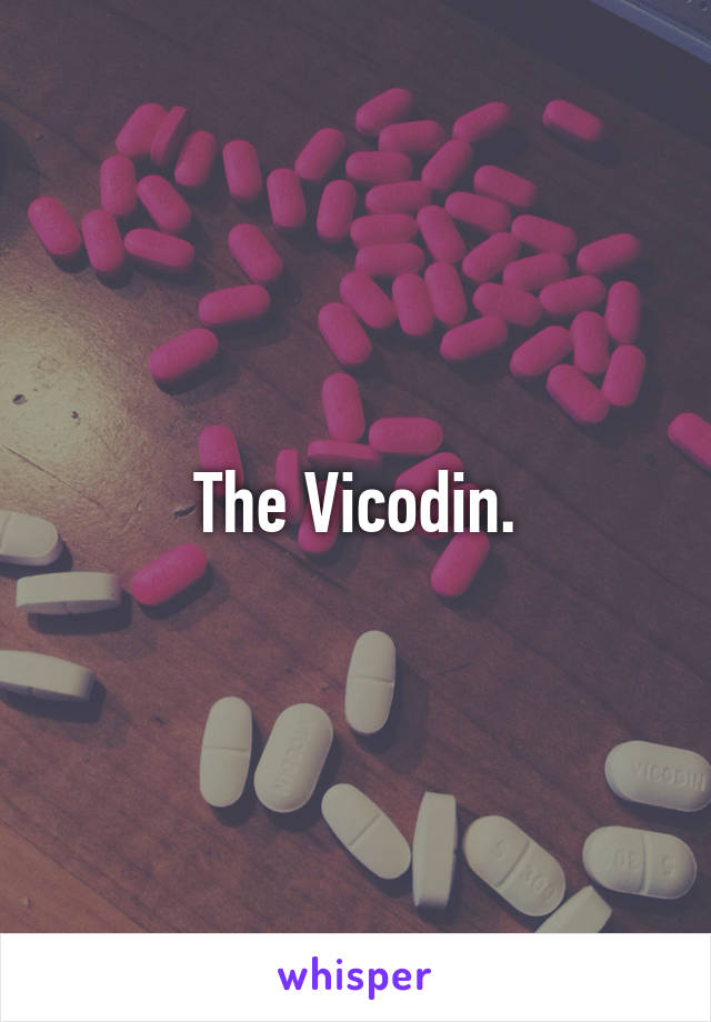 The Vicodin.