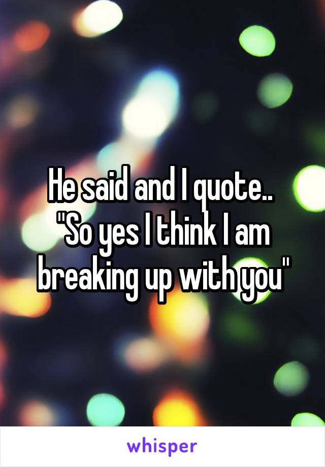 He said and I quote.. 
"So yes I think I am breaking up with you"