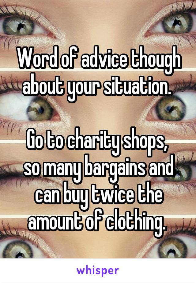 Word of advice though about your situation. 

Go to charity shops,  so many bargains and can buy twice the amount of clothing. 