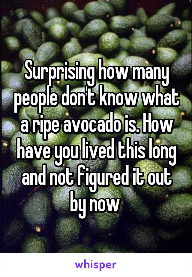 Surprising how many people don't know what a ripe avocado is. How have you lived this long and not figured it out by now 