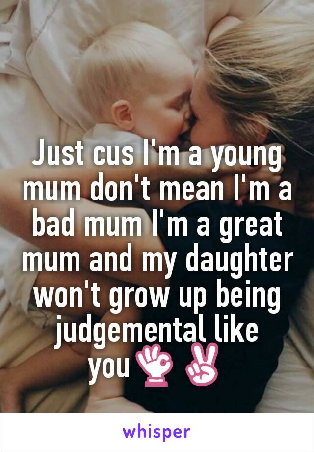 Just cus I'm a young mum don't mean I'm a bad mum I'm a great mum and my daughter won't grow up being judgemental like you👌✌