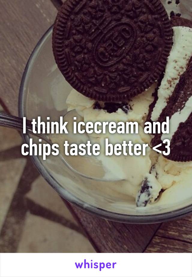 I think icecream and chips taste better <3