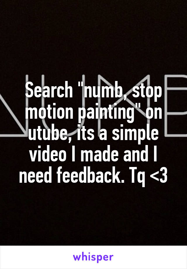 Search "numb, stop motion painting" on utube, its a simple video I made and I need feedback. Tq <3