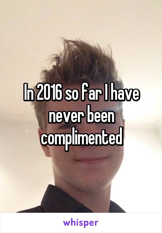 In 2016 so far I have never been complimented