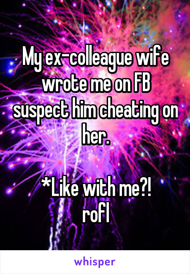 My ex-colleague wife wrote me on FB suspect him cheating on her.

*Like with me?!
rofl