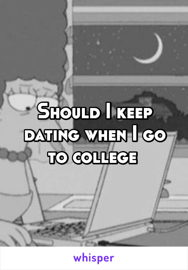 Should I keep dating when I go to college 