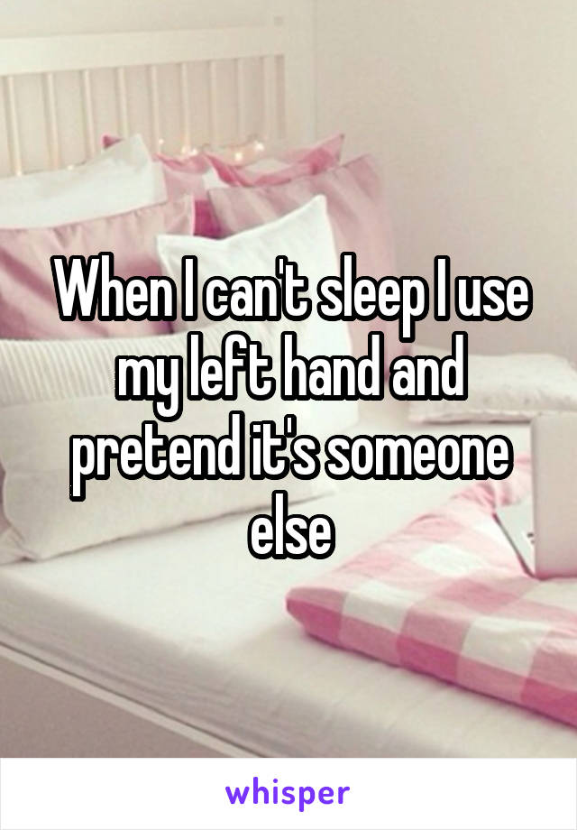 When I can't sleep I use my left hand and pretend it's someone else