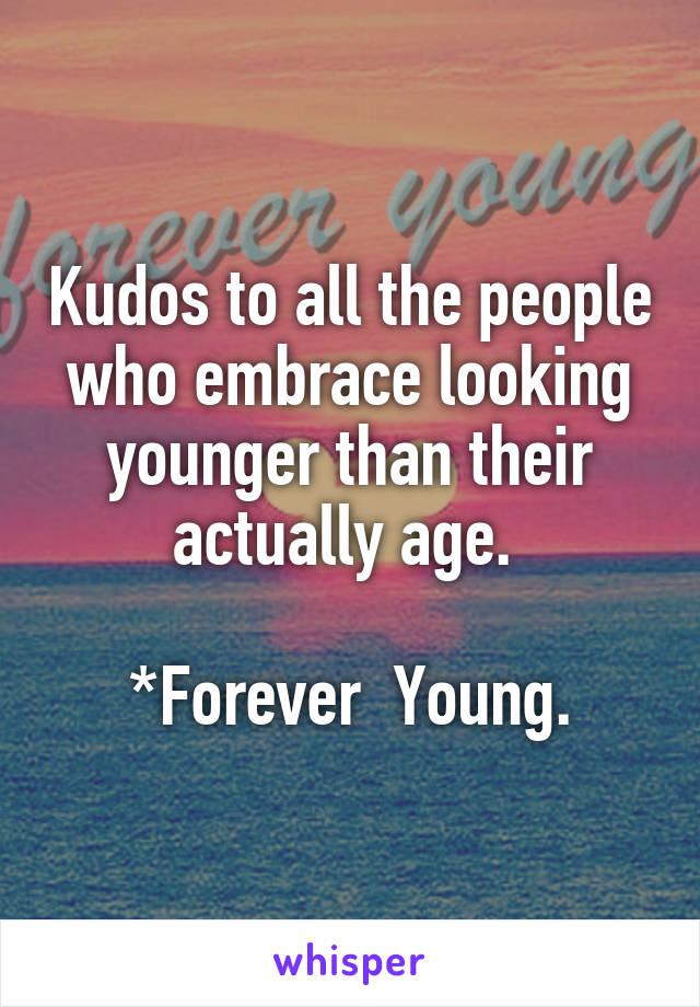 Kudos to all the people who embrace looking younger than their actually age. 

*Forever  Young.