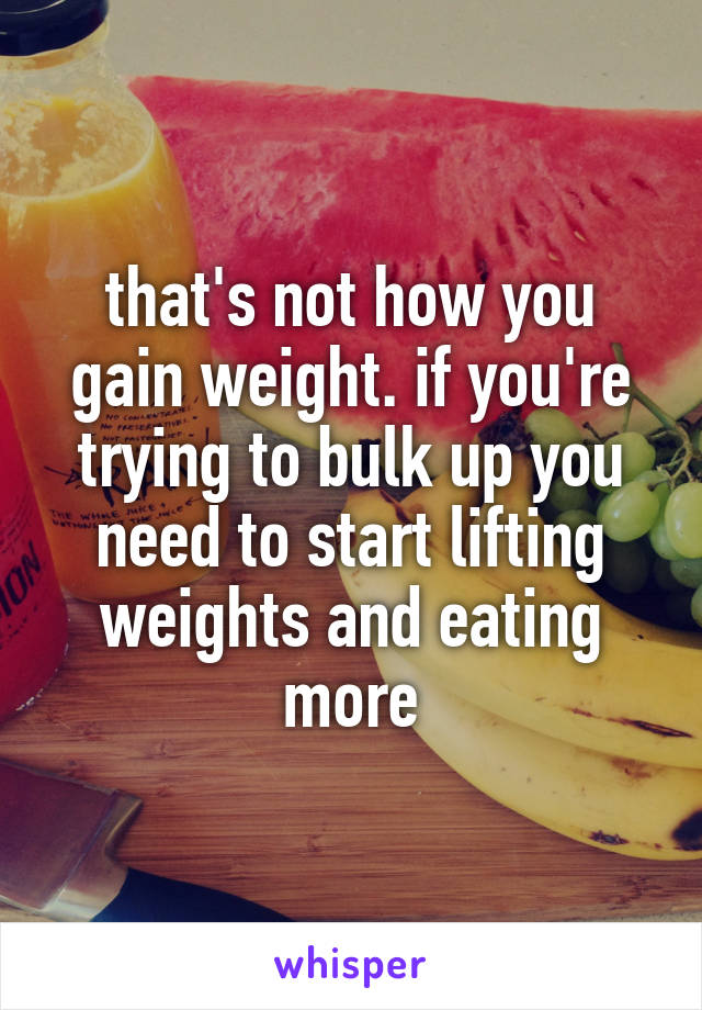 that's not how you gain weight. if you're trying to bulk up you need to start lifting weights and eating more