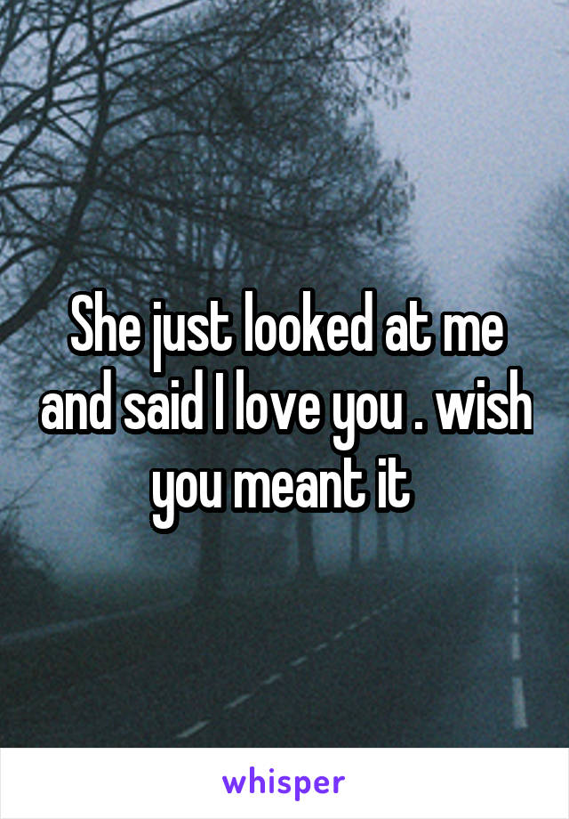 She just looked at me and said I love you . wish you meant it 