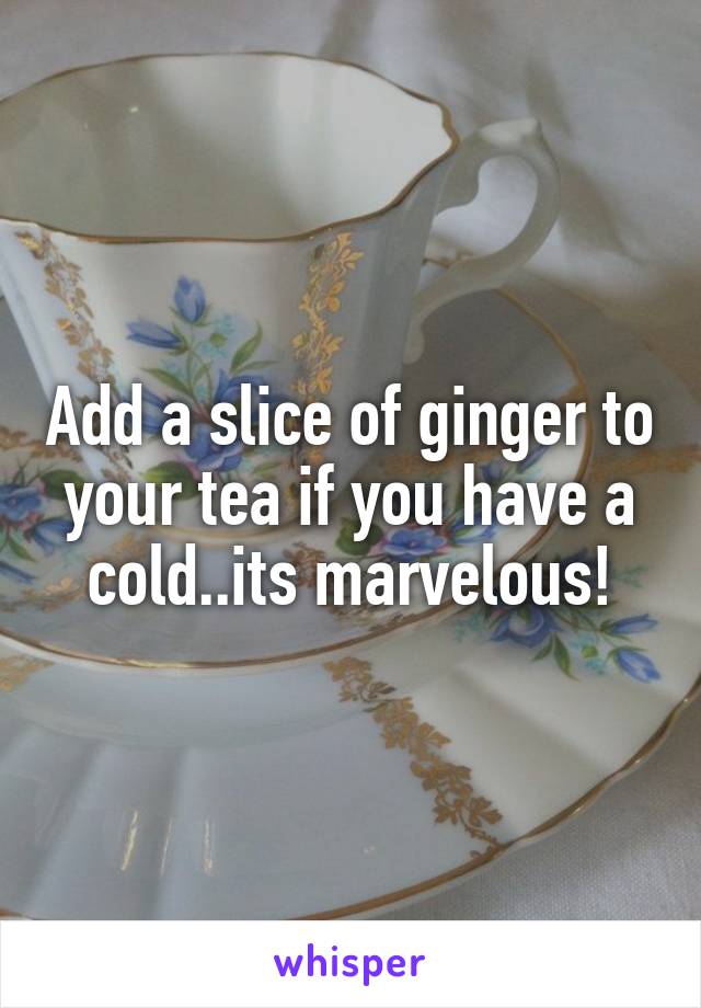 Add a slice of ginger to your tea if you have a cold..its marvelous!