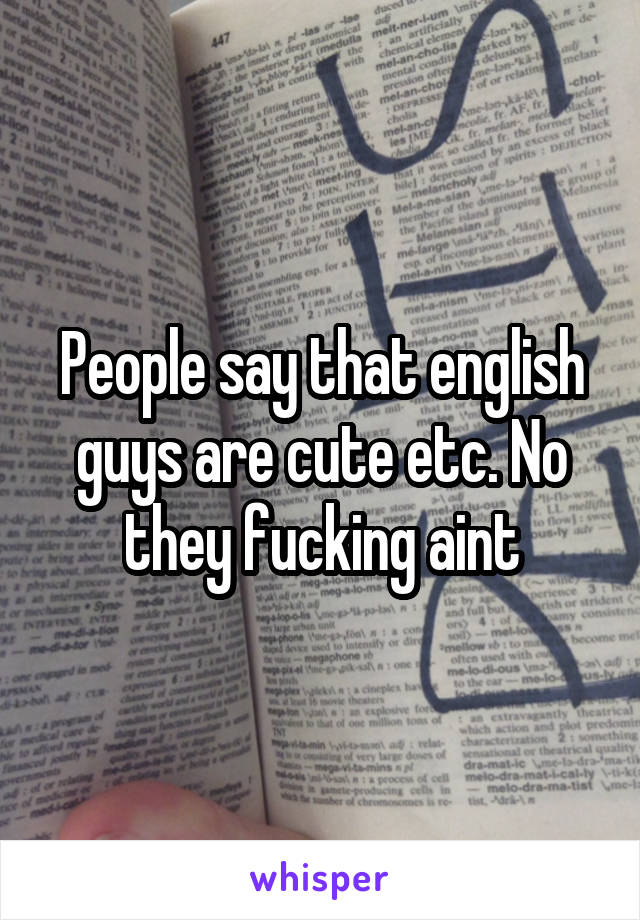 People say that english guys are cute etc. No they fucking aint