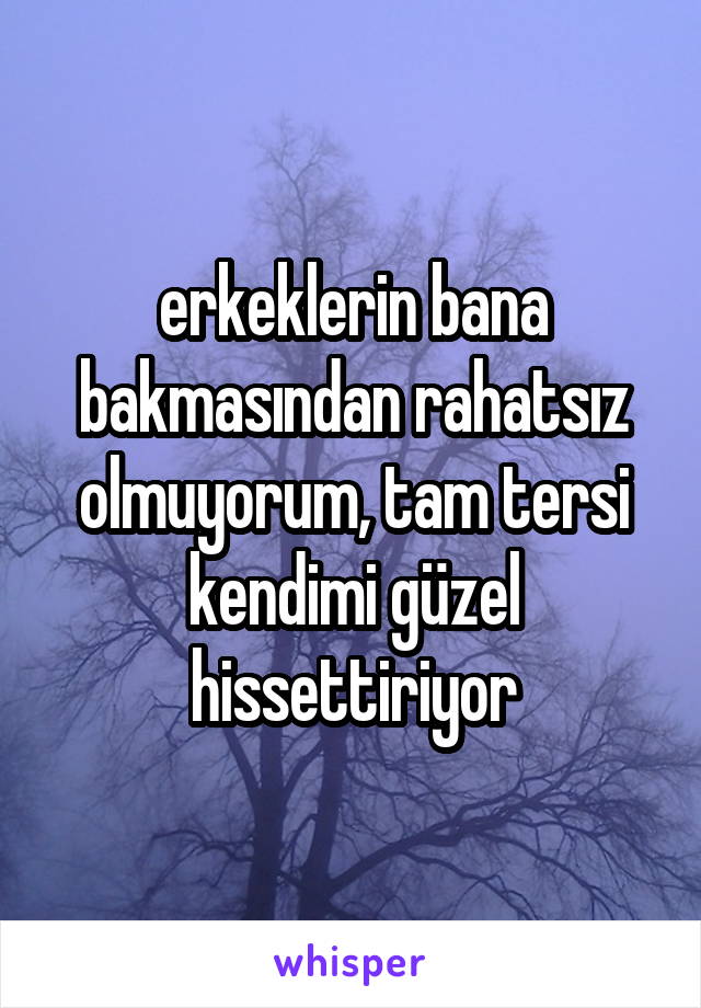 erkeklerin bana bakmasından rahatsız olmuyorum, tam tersi kendimi güzel hissettiriyor