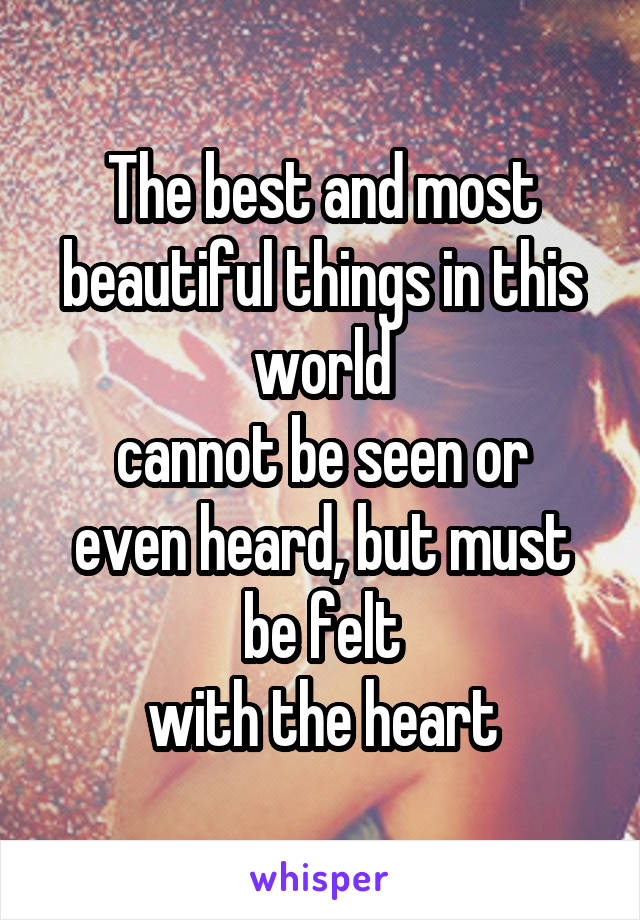 The best and most beautiful things in this world
cannot be seen or even heard, but must be felt
with the heart