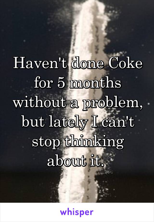 Haven't done Coke for 5 months without a problem, but lately I can't stop thinking about it. 