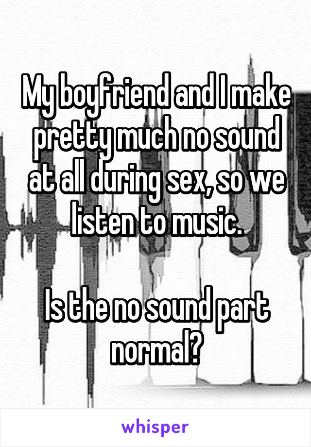 My boyfriend and I make pretty much no sound at all during sex, so we listen to music.

Is the no sound part normal?