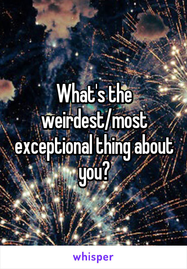 What's the weirdest/most exceptional thing about you?