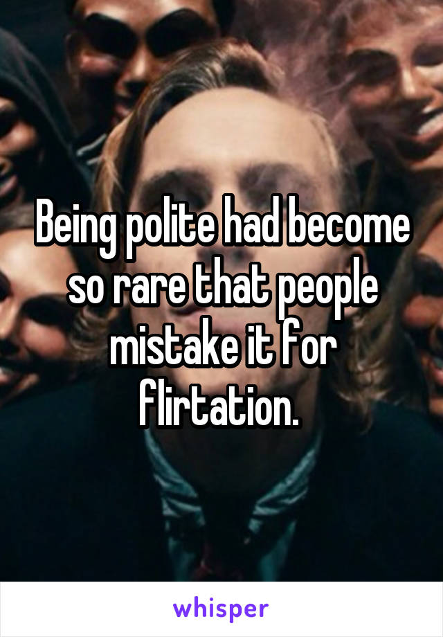 Being polite had become so rare that people mistake it for flirtation. 