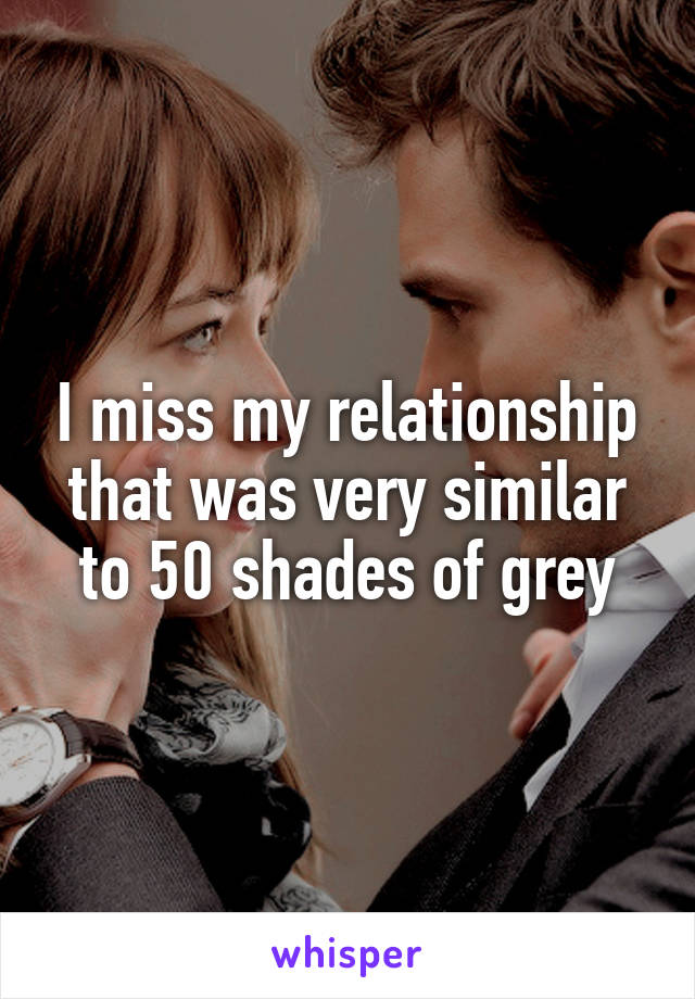 I miss my relationship that was very similar to 50 shades of grey